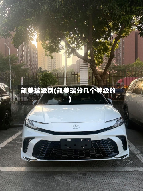 凯美瑞级别(凯美瑞分几个等级的)-第1张图片