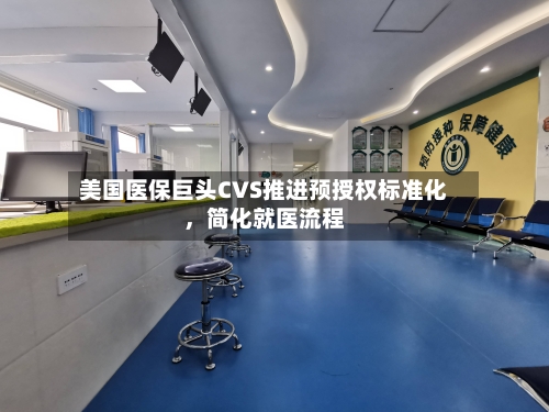 美国医保巨头CVS推进预授权标准化，简化就医流程-第1张图片