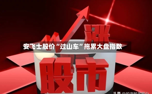 安飞士股价“过山车”拖累大盘指数-第1张图片