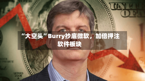 “大空头”Burry抄底微软，加倍押注软件板块-第2张图片