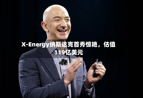 X-Energy纳斯达克首秀惊艳，估值119亿美元-第3张图片