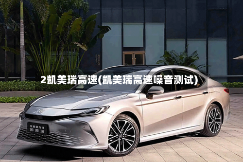 2凯美瑞高速(凯美瑞高速噪音测试)-第1张图片