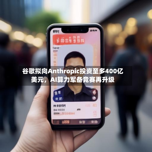 谷歌拟向Anthropic投资至多400亿美元，AI算力军备竞赛再升级-第1张图片