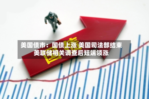 美国债市：国债上涨 美国司法部结束美联储相关调查后短端领涨-第3张图片