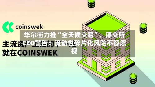 华尔街力推“全天候交易	”，德交所CEO警告：流动性碎片化风险不容忽视-第3张图片