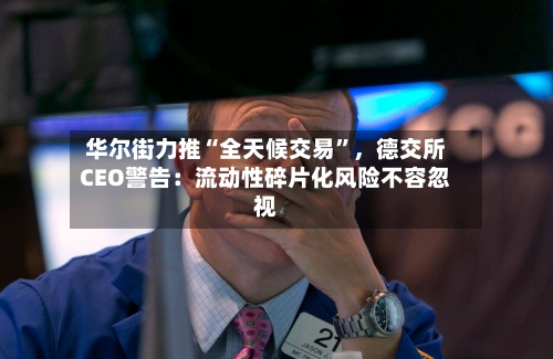 华尔街力推“全天候交易”	，德交所CEO警告：流动性碎片化风险不容忽视-第2张图片