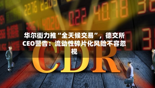 华尔街力推“全天候交易	”，德交所CEO警告：流动性碎片化风险不容忽视-第1张图片