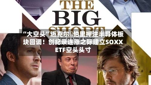 “大空头	”迈克尔・伯里押注半导体板块回调！创纪录连涨之际建立SOXX ETF空头头寸-第1张图片