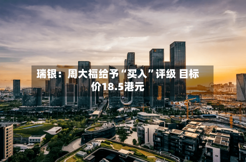 瑞银：周大福给予“买入	”评级 目标价18.5港元-第3张图片