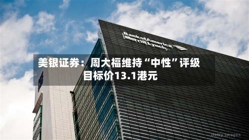 美银证券：周大福维持“中性”评级 目标价13.1港元-第2张图片