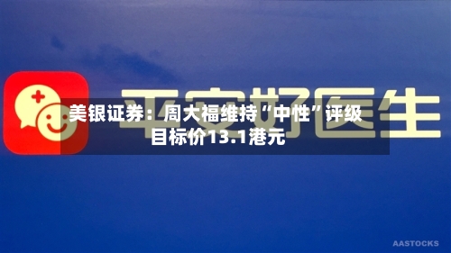 美银证券：周大福维持“中性”评级 目标价13.1港元-第1张图片