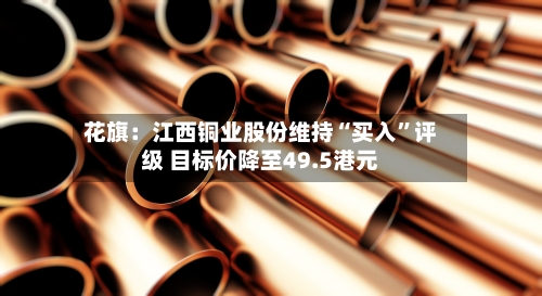 花旗：江西铜业股份维持“买入”评级 目标价降至49.5港元-第2张图片