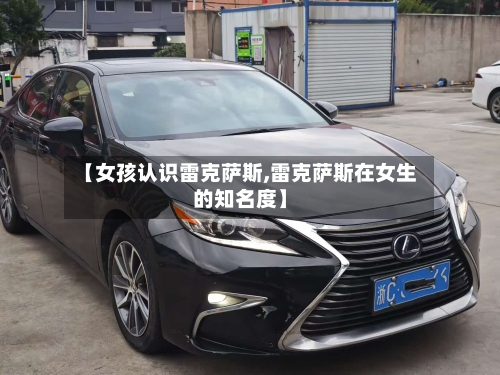 【女孩认识雷克萨斯,雷克萨斯在女生的知名度】-第1张图片