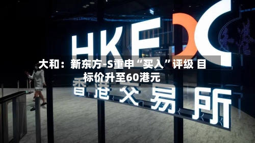 大和：新东方-S重申“买入”评级 目标价升至60港元-第2张图片