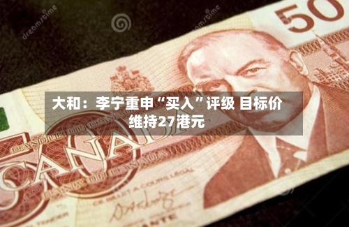 大和：李宁重申“买入”评级 目标价维持27港元-第1张图片