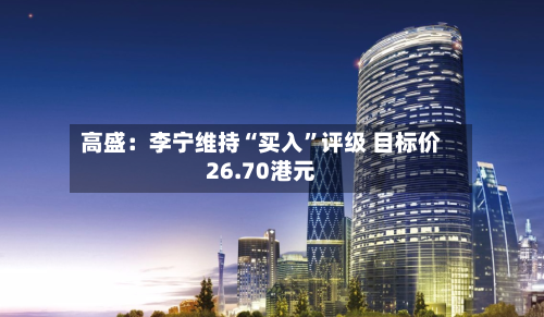 高盛：李宁维持“买入”评级 目标价26.70港元-第1张图片