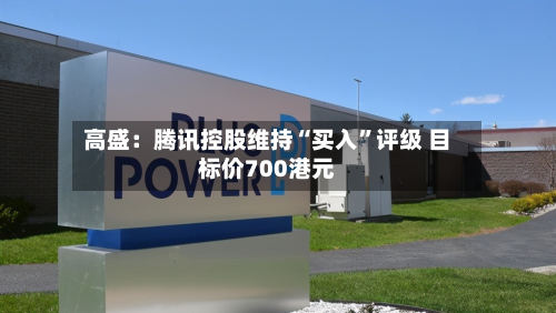 高盛：腾讯控股维持“买入”评级 目标价700港元-第1张图片