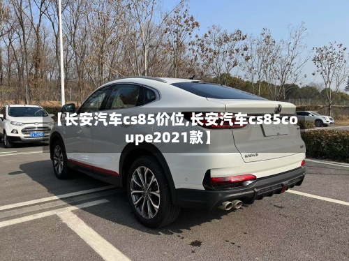 【长安汽车cs85价位,长安汽车cs85coupe2021款】-第1张图片