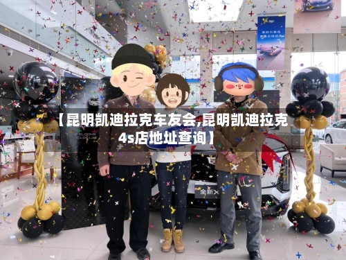 【昆明凯迪拉克车友会,昆明凯迪拉克4s店地址查询】-第1张图片