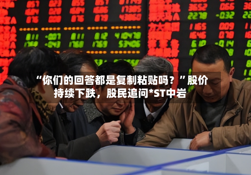 “你们的回答都是复制粘贴吗？	”股价持续下跌，股民追问*ST中岩-第1张图片