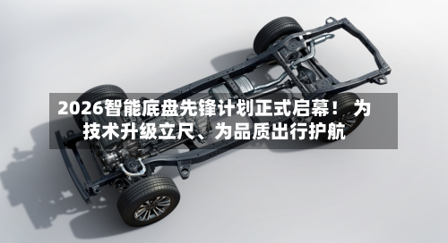 2026智能底盘先锋计划正式启幕！ 为技术升级立尺、为品质出行护航-第1张图片