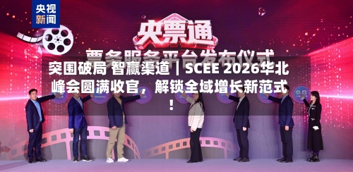 突围破局 智赢渠道｜SCEE 2026华北峰会圆满收官，解锁全域增长新范式！-第1张图片