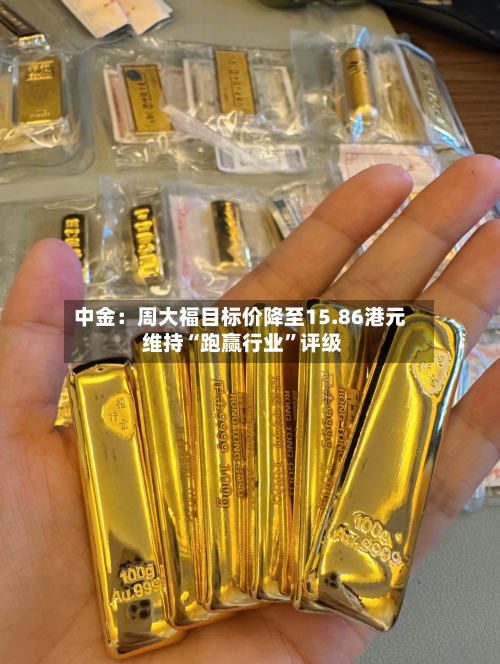 中金：周大福目标价降至15.86港元 维持“跑赢行业”评级-第2张图片