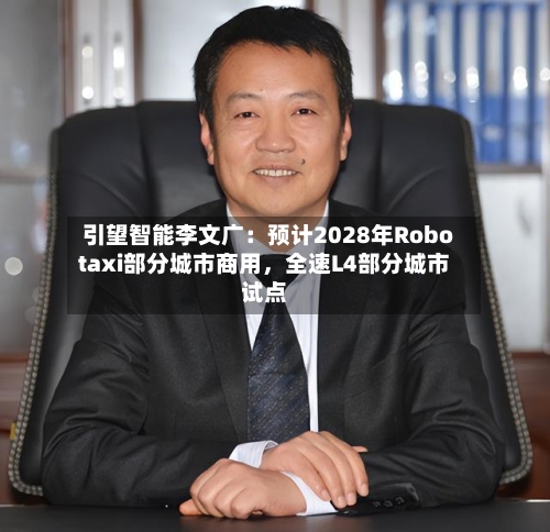 引望智能李文广：预计2028年Robotaxi部分城市商用，全速L4部分城市试点-第2张图片