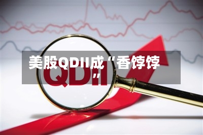美股QDII成“香饽饽”-第1张图片