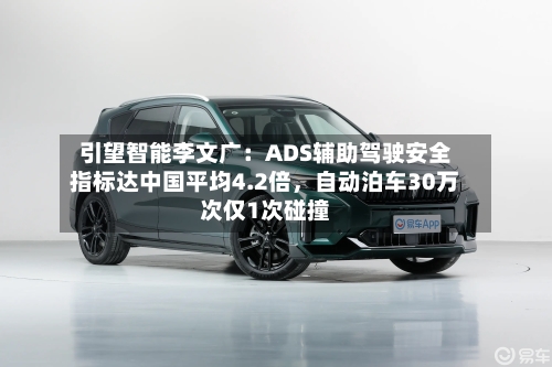 引望智能李文广：ADS辅助驾驶安全指标达中国平均4.2倍，自动泊车30万次仅1次碰撞-第2张图片