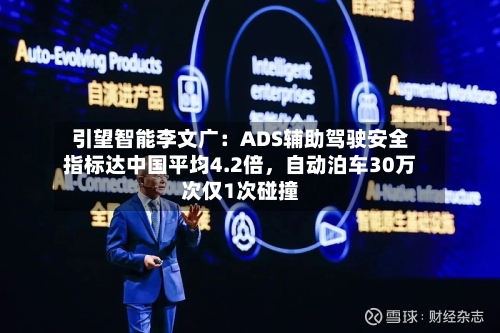 引望智能李文广：ADS辅助驾驶安全指标达中国平均4.2倍，自动泊车30万次仅1次碰撞-第1张图片