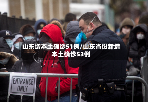 山东增本土确诊51例/山东省份新增本土确诊53例-第3张图片
