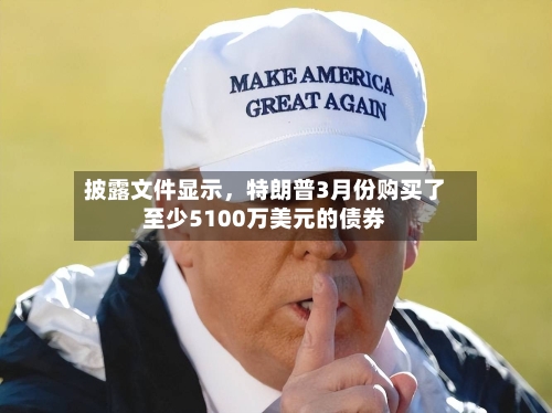 披露文件显示	，特朗普3月份购买了至少5100万美元的债券-第1张图片