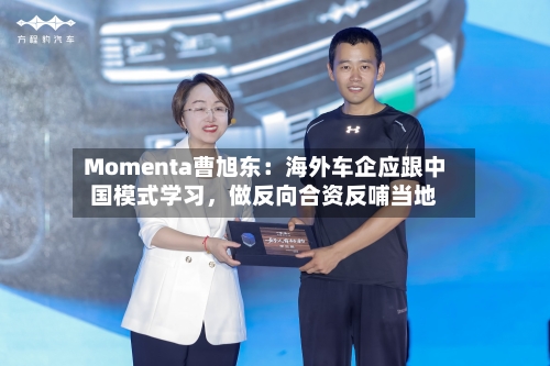 Momenta曹旭东：海外车企应跟中国模式学习	，做反向合资反哺当地-第2张图片