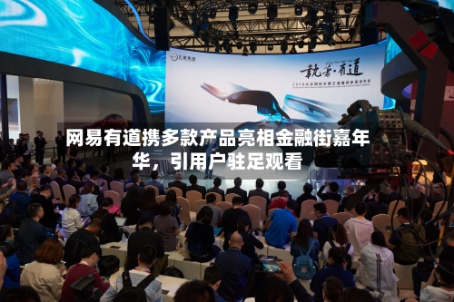 网易有道携多款产品亮相金融街嘉年华	，引用户驻足观看-第1张图片