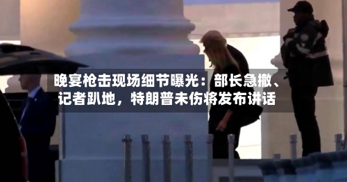 晚宴枪击现场细节曝光：部长急撤、记者趴地，特朗普未伤将发布讲话-第1张图片