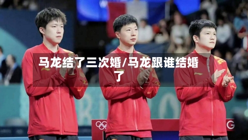 马龙结了三次婚/马龙跟谁结婚了-第1张图片