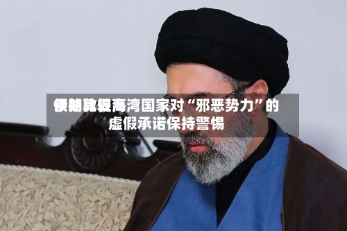伊朗比较高领袖敦促海湾国家对“邪恶势力”的虚假承诺保持警惕-第2张图片