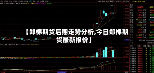 【郑棉期货后期走势分析,今日郑棉期货最新报价】-第1张图片