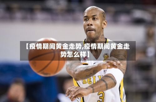 【疫情期间黄金走势,疫情期间黄金走势怎么样】-第1张图片