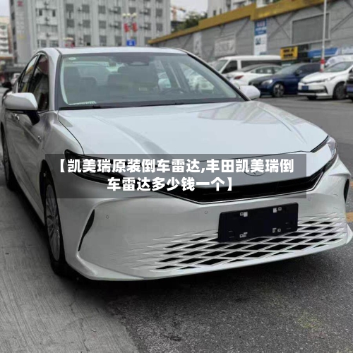 【凯美瑞原装倒车雷达,丰田凯美瑞倒车雷达多少钱一个】-第2张图片