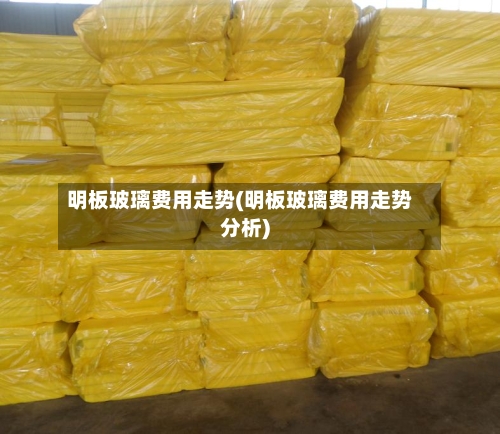 明板玻璃费用走势(明板玻璃费用走势分析)-第1张图片