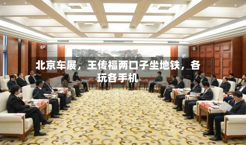 北京车展	，王传福两口子坐地铁，各玩各手机-第2张图片