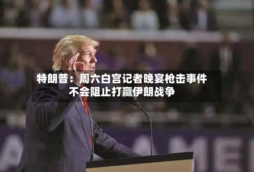 特朗普：周六白宫记者晚宴枪击事件不会阻止打赢伊朗战争-第1张图片