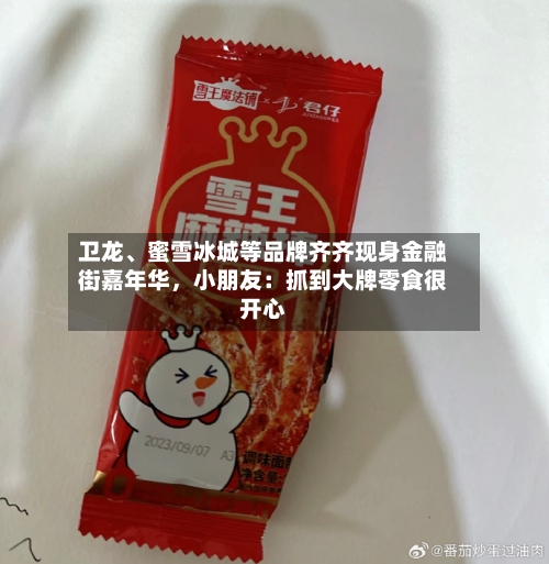 卫龙、蜜雪冰城等品牌齐齐现身金融街嘉年华	，小朋友：抓到大牌零食很开心-第1张图片
