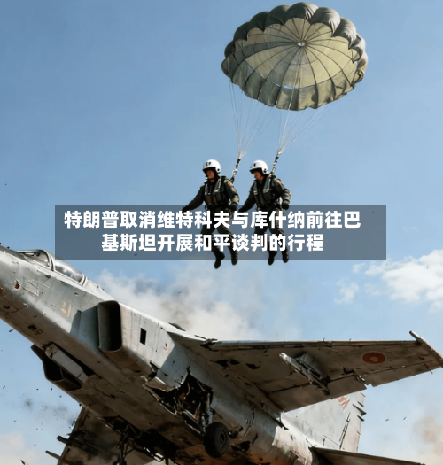 特朗普取消维特科夫与库什纳前往巴基斯坦开展和平谈判的行程-第1张图片