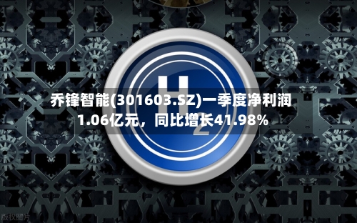 乔锋智能(301603.SZ)一季度净利润1.06亿元	，同比增长41.98%-第1张图片