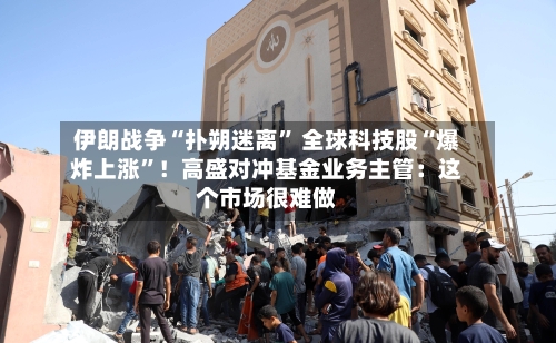 伊朗战争“扑朔迷离” 全球科技股“爆炸上涨”！高盛对冲基金业务主管：这个市场很难做-第3张图片