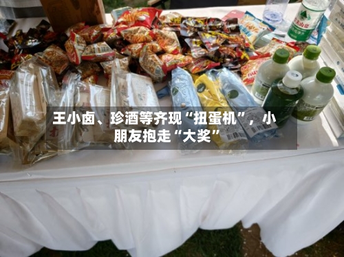 王小卤	、珍酒等齐现“扭蛋机	”，小朋友抱走“大奖”-第1张图片
