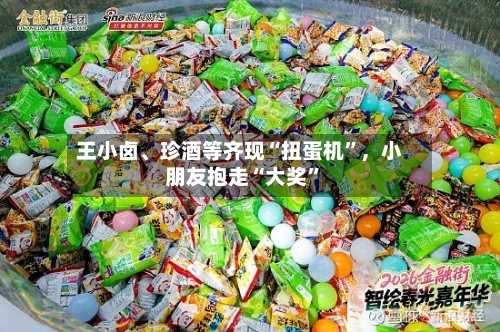 王小卤、珍酒等齐现“扭蛋机”	，小朋友抱走“大奖	”-第3张图片